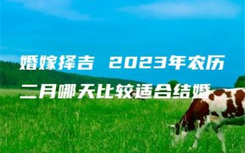 婚嫁择吉 2023年农历二月哪天比较适合结婚