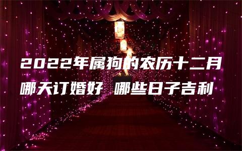 2022年属狗的农历十二月哪天订婚好 哪些日子吉利