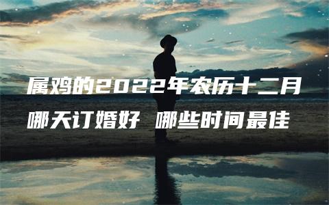 属鸡的2022年农历十二月哪天订婚好 哪些时间最佳