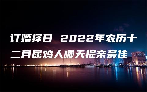 订婚择日 2022年农历十二月属鸡人哪天提亲最佳