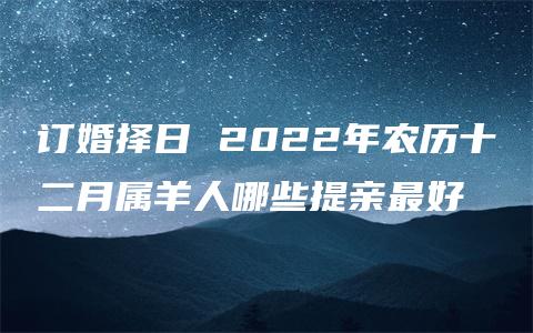 订婚择日 2022年农历十二月属羊人哪些提亲最好