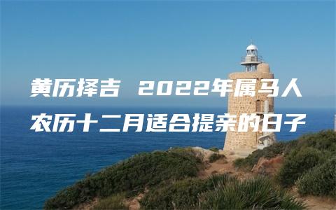 黄历择吉 2022年属马人农历十二月适合提亲的日子
