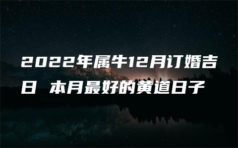 2022年属牛12月订婚吉日 本月最好的黄道日子