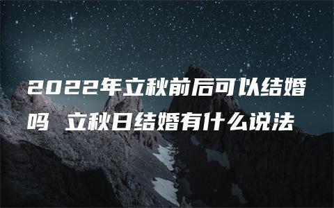 2022年立秋前后可以结婚吗 立秋日结婚有什么说法