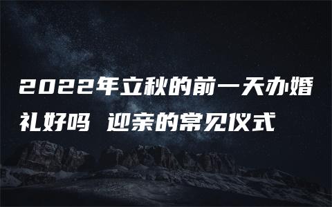 2022年立秋的前一天办婚礼好吗 迎亲的常见仪式