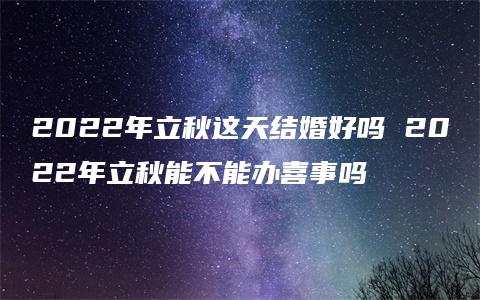 2022年立秋这天结婚好吗 2022年立秋能不能办喜事吗