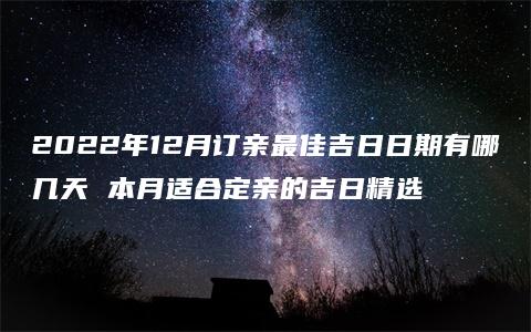 2022年12月订亲最佳吉日日期有哪几天 本月适合定亲的吉日精选