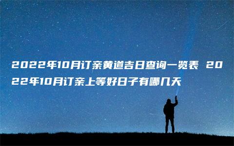 2022年10月订亲黄道吉日查询一览表 2022年10月订亲上等好日子有哪几天