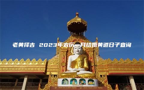 老黄择吉 2023年农历一月结婚黄道日子查询