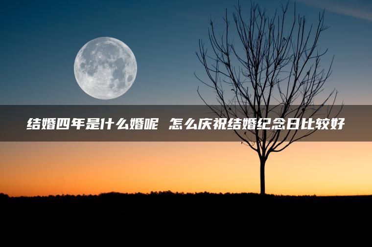 结婚四年是什么婚呢 怎么庆祝结婚纪念日比较好