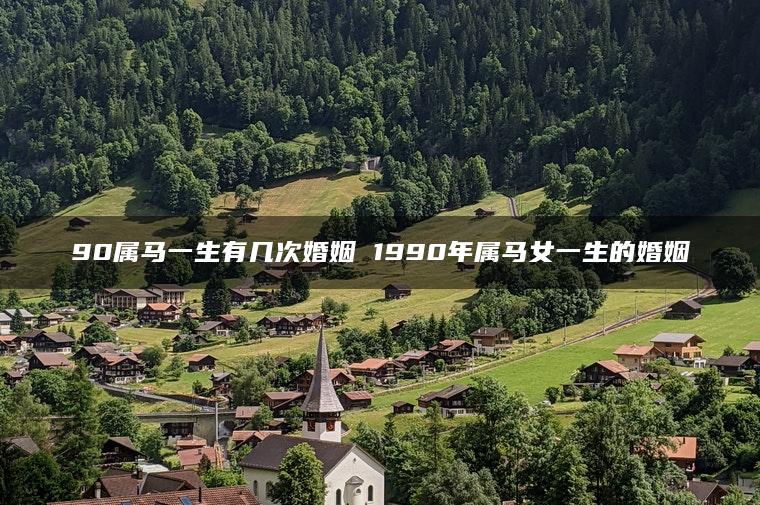 90属马一生有几次婚姻 1990年属马女一生的婚姻