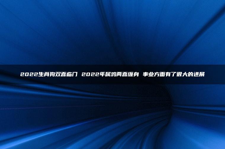 2022生肖狗双喜临门 2022年属鸡两喜缠身 事业方面有了很大的进展