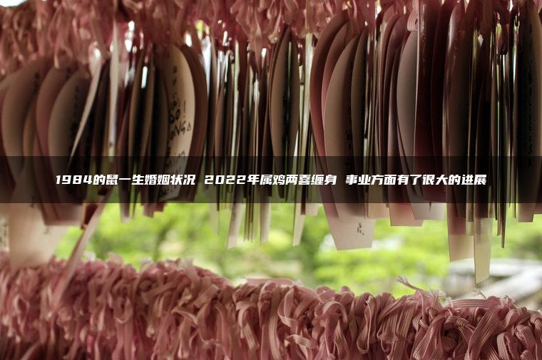 1984的鼠一生婚姻状况 2022年属鸡两喜缠身 事业方面有了很大的进展