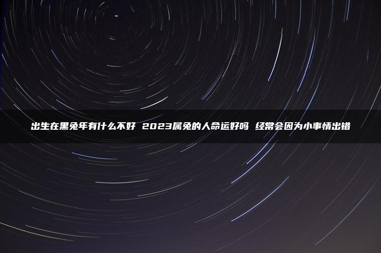 出生在黑兔年有什么不好 2023属兔的人命运好吗 经常会因为小事情出错