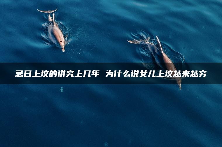 忌日上坟的讲究上几年 为什么说女儿上坟越来越穷