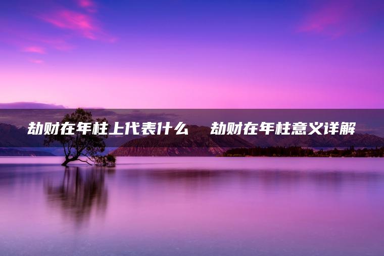 劫财在年柱上代表什么  劫财在年柱意义详解