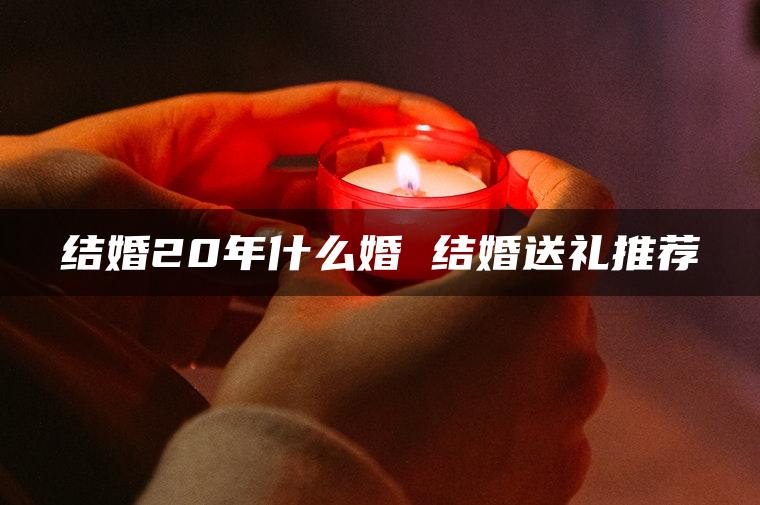 结婚20年什么婚 结婚送礼推荐