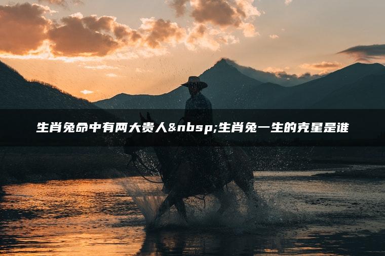 生肖兔命中有两大贵人 生肖兔一生的克星是谁