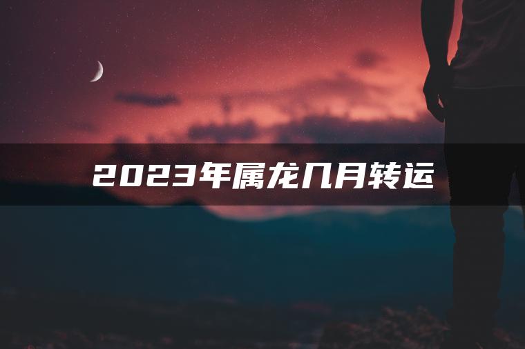 2023年属龙几月转运