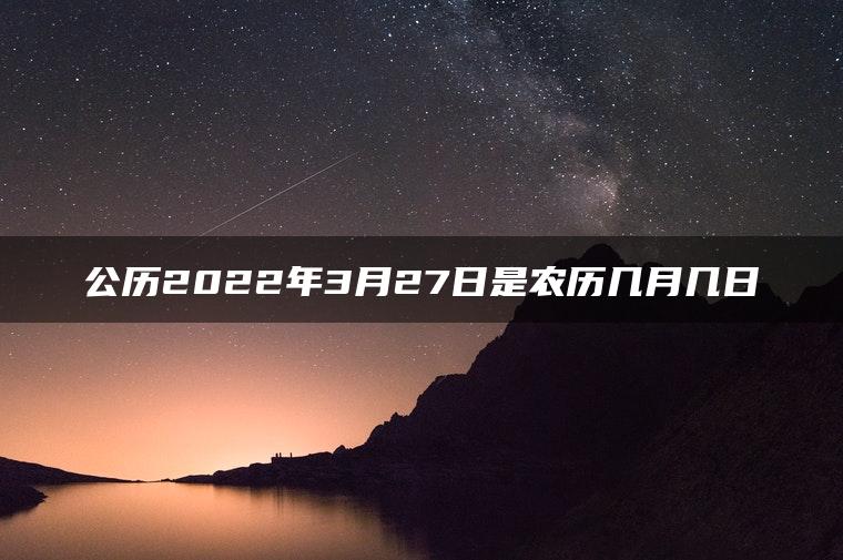 公历2022年3月27日是农历几月几日