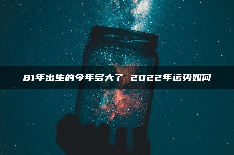 81年出生的今年多大了 2022年运势如何