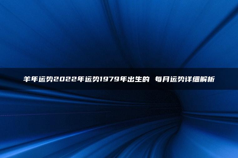 羊年运势2022年运势1979年出生的 每月运势详细解析