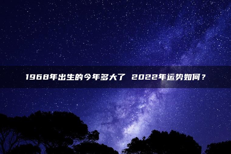 1968年出生的今年多大了 2022年运势如何？