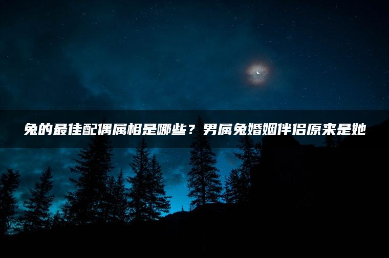 兔的最佳配偶属相是哪些？男属兔婚姻伴侣原来是她