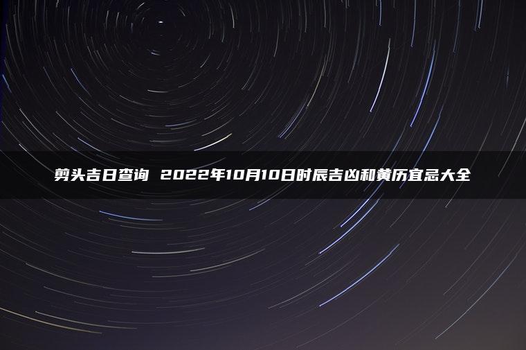 剪头吉日查询 2022年10月10日时辰吉凶和黄历宜忌大全