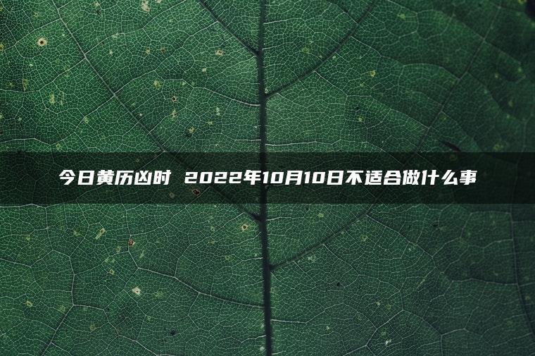 今日黄历凶时 2022年10月10日不适合做什么事