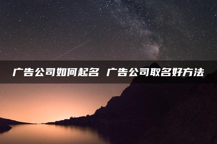 广告公司如何起名 广告公司取名好方法