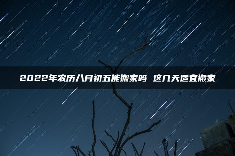 2022年农历八月初五能搬家吗 这几天适宜搬家