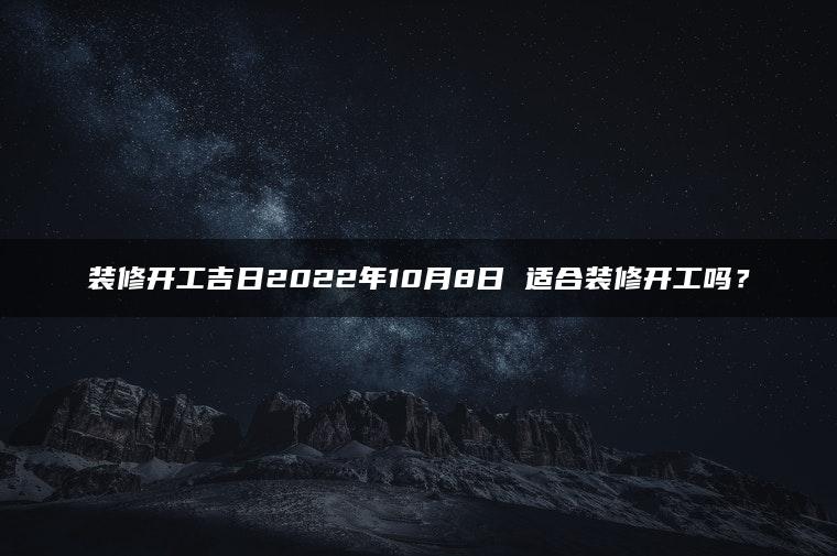 装修开工吉日2022年10月8日 适合装修开工吗？