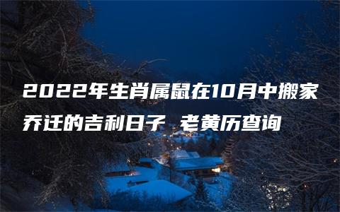 2022年生肖属鼠在10月中搬家乔迁的吉利日子 老黄历查询