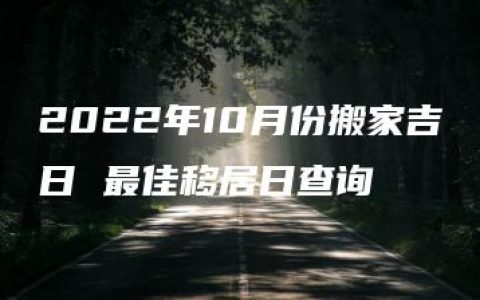 2022年10月份搬家吉日 最佳移居日查询