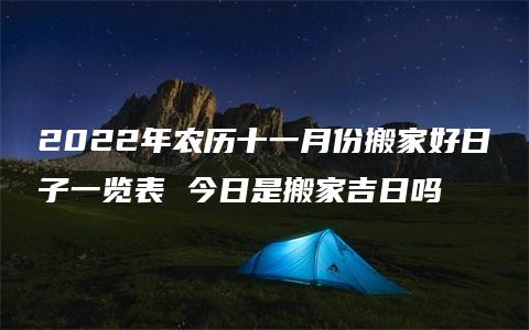 2022年农历十一月份搬家好日子一览表 今日是搬家吉日吗