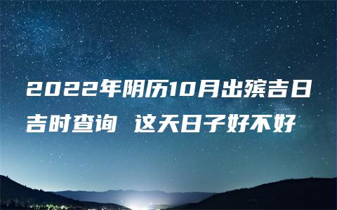 2022年阴历10月出殡吉日吉时查询 这天日子好不好