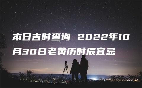 本日吉时查询 2022年10月30日老黄历时辰宜忌