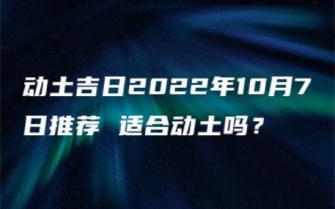 动土吉日2022年10月7日推荐 适合动土吗？