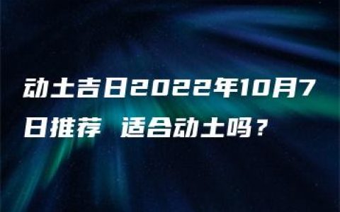 动土吉日2022年10月7日推荐 适合动土吗？