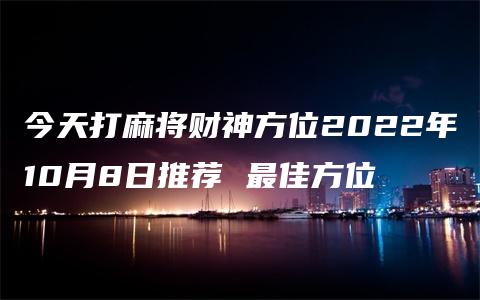 今天打麻将财神方位2022年10月8日推荐 最佳方位