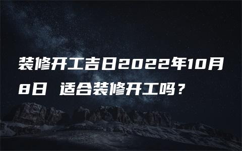 装修开工吉日2022年10月8日 适合装修开工吗？