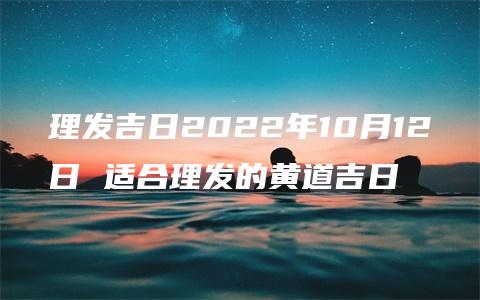 理发吉日2022年10月12日 适合理发的黄道吉日