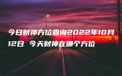 今日财神方位查询2022年10月12日 今天财神在哪个方位